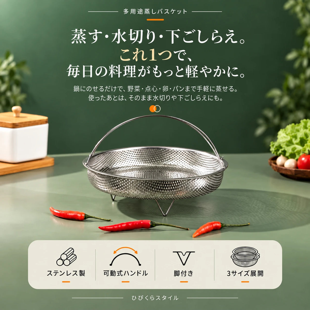 濃い緑の背景に置かれたステンレス製の蒸しかごと赤唐辛子。多用途蒸しバスケット。蒸す・水切り・下ごしらえ。これ1つで、毎日の料理がもっと軽やかに。鍋にのせるだけで、野菜・点心・卵・パンまで手軽に蒸せる。使ったあとは、そのまま水切りや下ごしらえにも。ステンレス製、可動式ハンドル、脚付き、3サイズ展開。ひびくらスタイル。