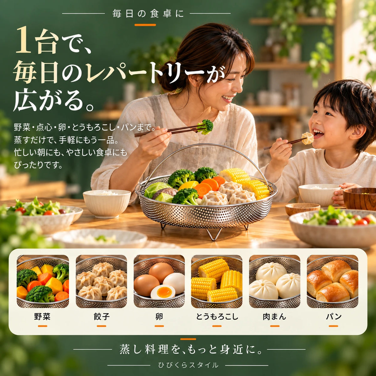 食卓で蒸し野菜と点心を囲む親子。毎日の食卓に。1台で、毎日のレパートリーが広がる。野菜・点心・卵・とうもろこし・パンまで。蒸すだけで、手軽にもう一品。忙しい朝にも、やさしい食卓にもぴったりです。野菜、餃子、卵、とうもろこし、肉まん、パン。蒸し料理を、もっと身近に。ひびくらスタイル。