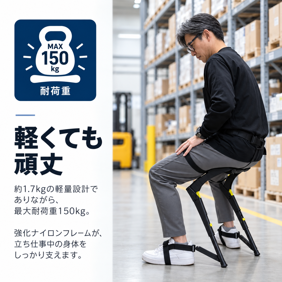 軽くても頑丈。最大耐荷重150kg。約1.7kgの軽量設計でありながら、最大耐荷重150kg。強化ナイロンフレームが、立ち仕事中の身体をしっかり支えます。